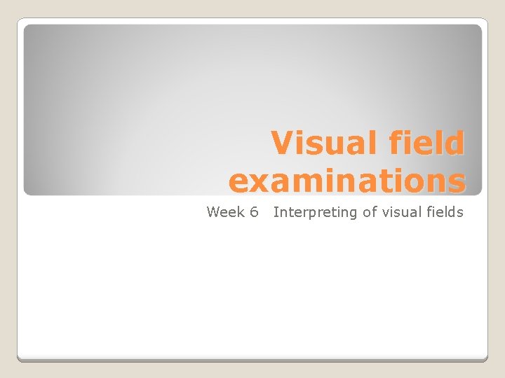 Visual field examinations Week 6 Interpreting of visual fields 