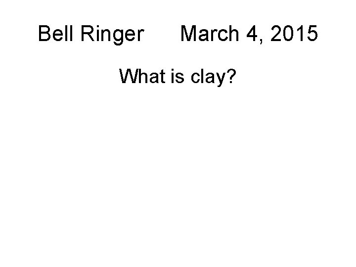 Bell Ringer March 4, 2015 What is clay? 