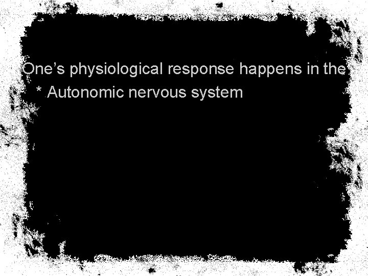 One’s physiological response happens in the * Autonomic nervous system 