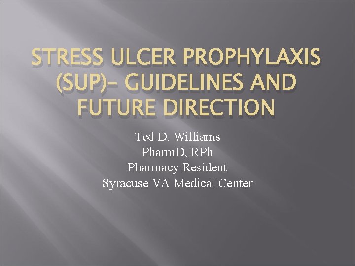 STRESS ULCER PROPHYLAXIS (SUP)– GUIDELINES AND FUTURE DIRECTION Ted D. Williams Pharm. D, RPh