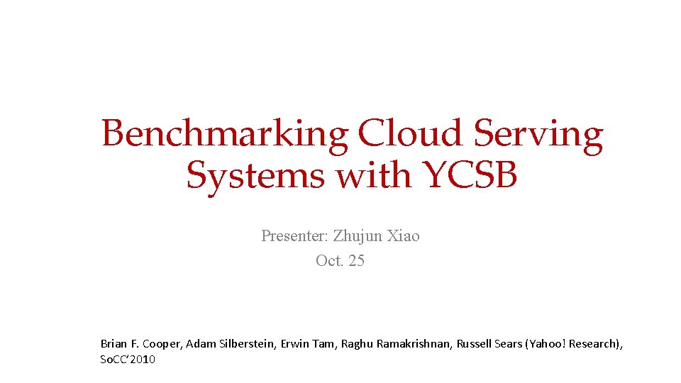 Benchmarking Cloud Serving Systems with YCSB Presenter: Zhujun Xiao Oct. 25 Brian F. Cooper,