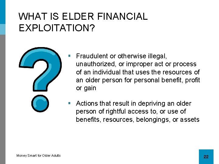 WHAT IS ELDER FINANCIAL EXPLOITATION? § Fraudulent or otherwise illegal, unauthorized, or improper act