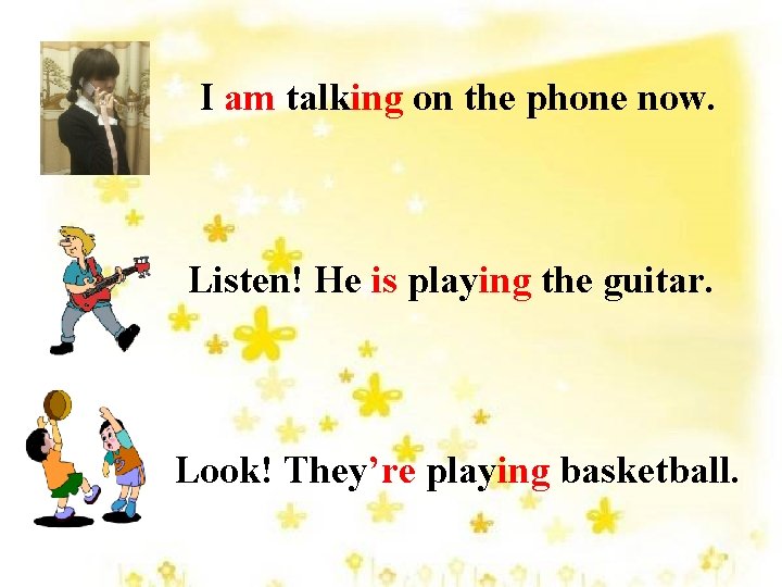 I am talking on the phone now. Listen! He is playing the guitar. Look!