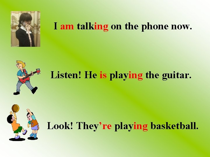 I am talking on the phone now. Listen! He is playing the guitar. Look!
