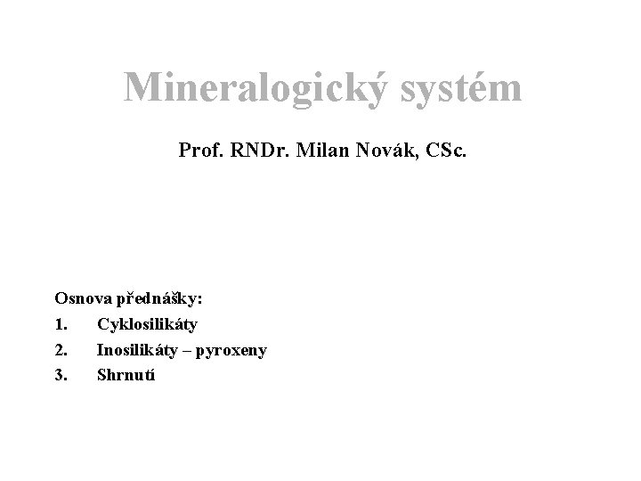 Mineralogický systém Prof. RNDr. Milan Novák, CSc. Osnova přednášky: 1. Cyklosilikáty 2. Inosilikáty –