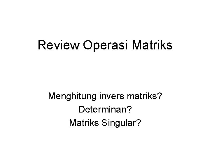 Review Operasi Matriks Menghitung invers matriks? Determinan? Matriks Singular? 
