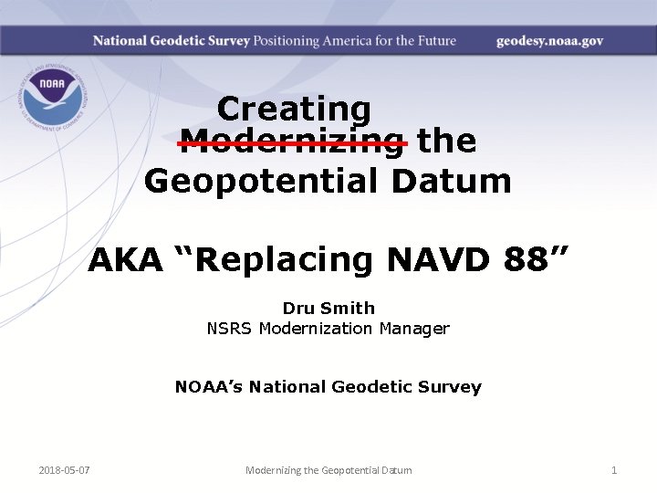 Creating Modernizing the Geopotential Datum AKA “Replacing NAVD 88” Dru Smith NSRS Modernization Manager Creating Modernizing the Geopotential Datum AKA “Replacing NAVD 88” Dru Smith NSRS Modernization Manager