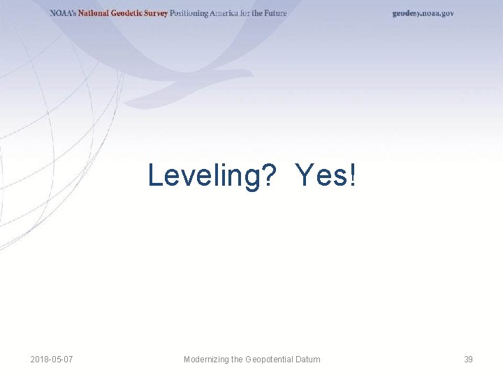 Leveling? Yes! 2018 -05 -07 Modernizing the Geopotential Datum 39 Leveling? Yes! 2018 -05 -07 Modernizing the Geopotential Datum 39