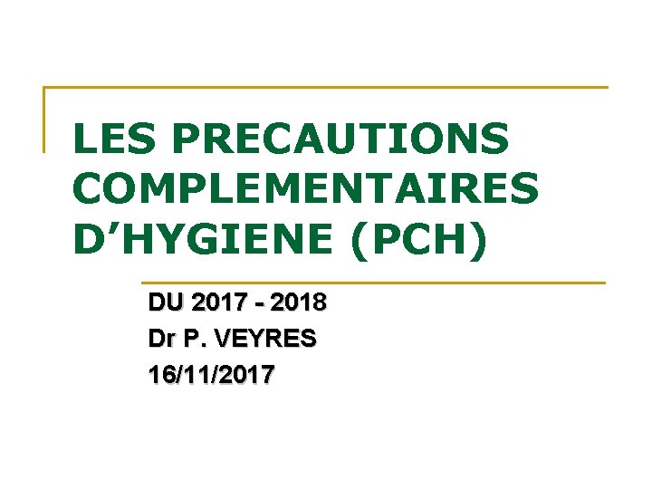 LES PRECAUTIONS COMPLEMENTAIRES D’HYGIENE (PCH) DU 2017 - 2018 Dr P. VEYRES 16/11/2017 