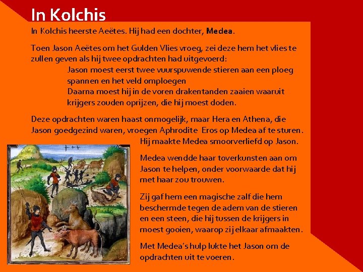 In Kolchis heerste Aeëtes. Hij had een dochter, Medea. Toen Jason Aeëtes om het