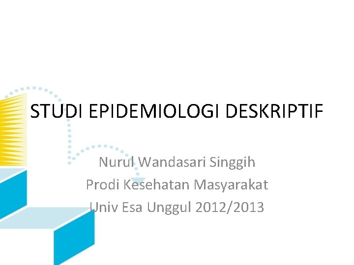 STUDI EPIDEMIOLOGI DESKRIPTIF Nurul Wandasari Singgih Prodi Kesehatan Masyarakat Univ Esa Unggul 2012/2013 