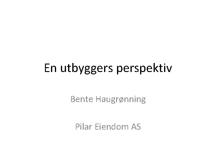 En utbyggers perspektiv Bente Haugrønning Pilar Eiendom AS 