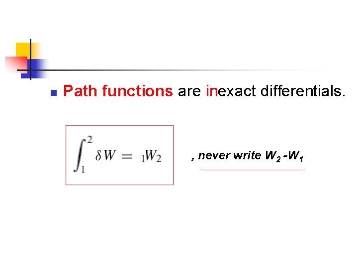 n Path functions are inexact differentials. , never write W 2 -W 1 