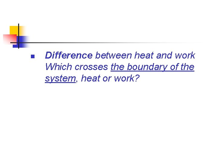 n Difference between heat and work Which crosses the boundary of the system, heat