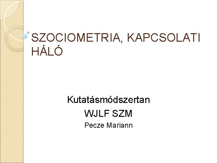 SZOCIOMETRIA, KAPCSOLATI HÁLÓ Kutatásmódszertan WJLF SZM Pecze Mariann 