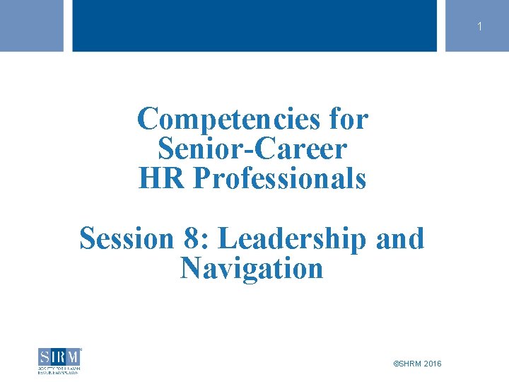 1 Competencies for Senior-Career HR Professionals Session 8: Leadership and Navigation SHRM Speaker Title