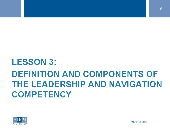 16 LESSON 3: DEFINITION AND COMPONENTS OF THE LEADERSHIP AND NAVIGATION COMPETENCY ©SHRM 2016
