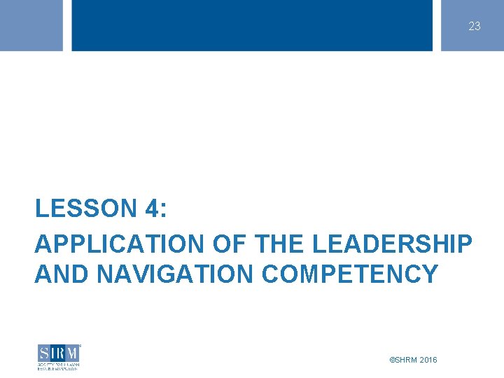 23 LESSON 4: APPLICATION OF THE LEADERSHIP AND NAVIGATION COMPETENCY ©SHRM 2016 