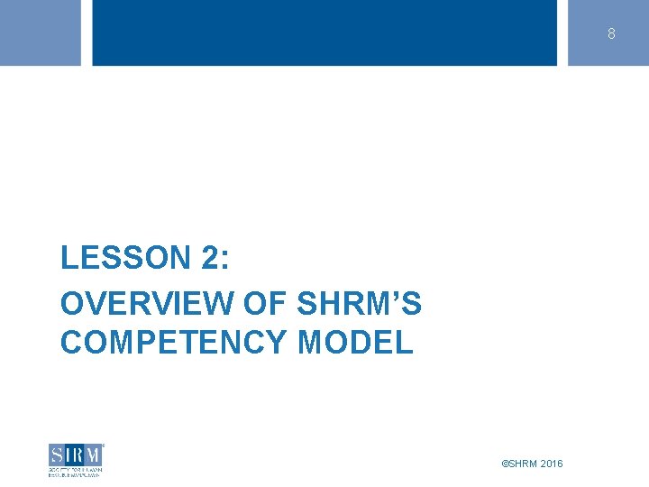 8 LESSON 2: OVERVIEW OF SHRM’S COMPETENCY MODEL ©SHRM 2016 