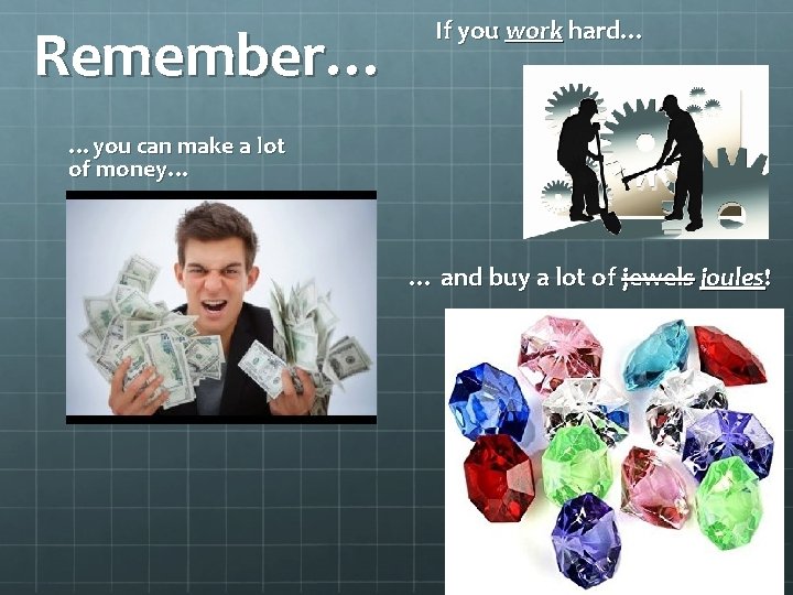 Remember… If you work hard… …you can make a lot of money… … and