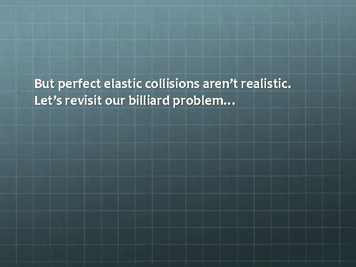 But perfect elastic collisions aren’t realistic. Let’s revisit our billiard problem… 