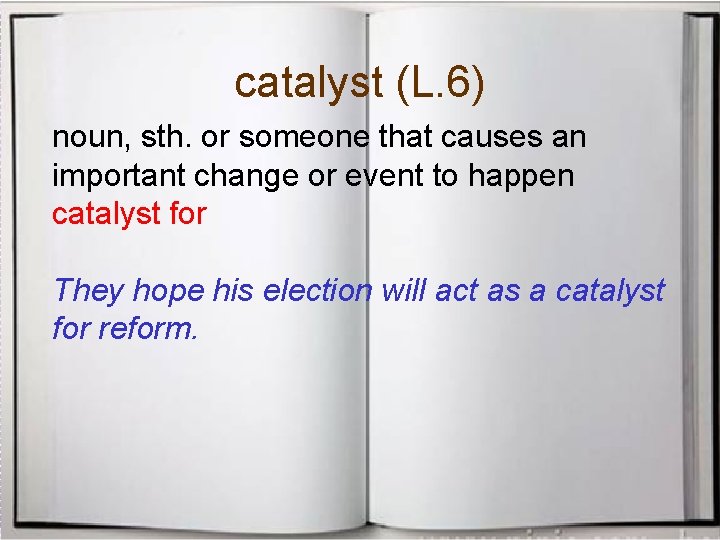 catalyst (L. 6) noun, sth. or someone that causes an important change or event