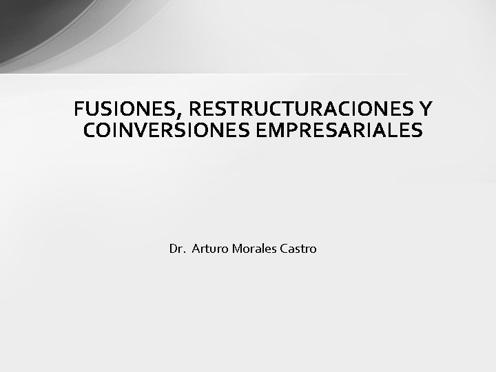 FUSIONES, RESTRUCTURACIONES Y COINVERSIONES EMPRESARIALES Dr. Arturo Morales Castro 