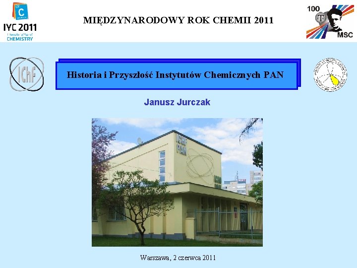 MIĘDZYNARODOWY ROK CHEMII 2011 Historia i Przyszłość Instytutów Chemicznych PAN Janusz Jurczak Warszawa, 2
