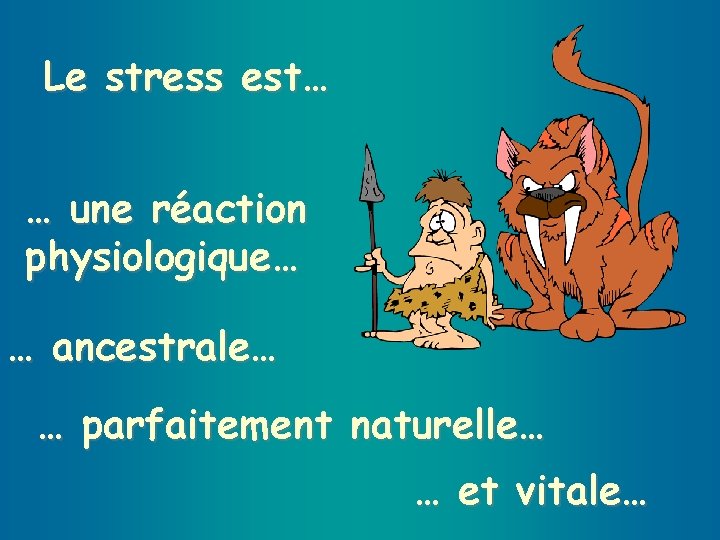 Le stress est… … une réaction physiologique… … ancestrale… … parfaitement naturelle… … et