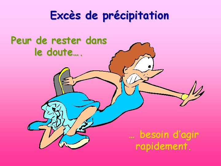 Excès de précipitation Peur de rester dans le doute…. … besoin d’agir rapidement. 