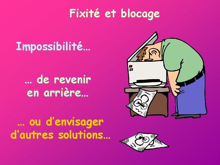 Fixité et blocage Impossibilité… … de revenir en arrière… … ou d’envisager d’autres solutions…