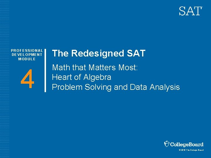 PROFESSIONAL DEVELOPMENT MODULE 4 The Redesigned SAT Math that Matters Most: Heart of Algebra