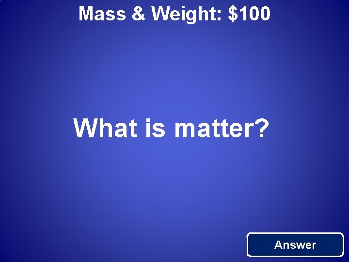 Mass & Weight: $100 What is matter? Answer 