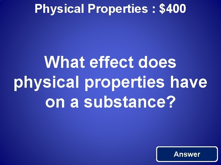 Physical Properties : $400 What effect does physical properties have on a substance? Answer