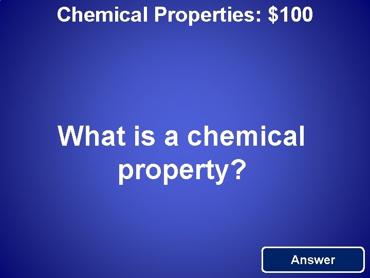 Chemical Properties: $100 What is a chemical property? Answer 