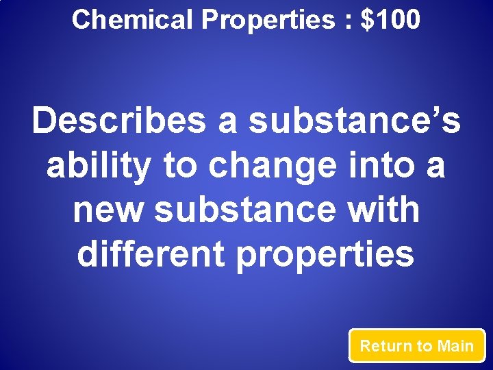 Chemical Properties : $100 Describes a substance’s ability to change into a new substance