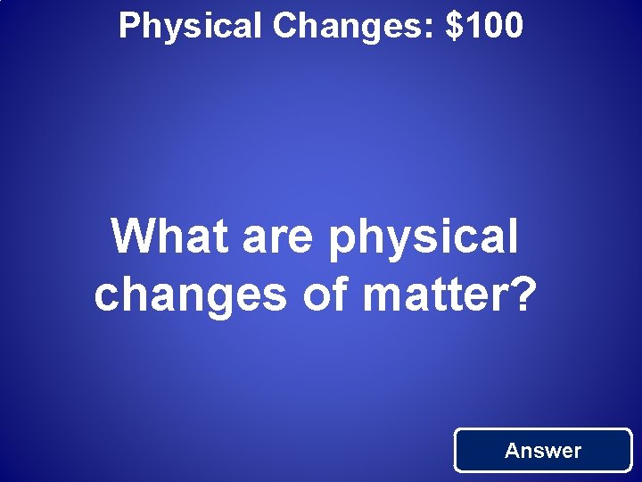 Physical Changes: $100 What are physical changes of matter? Answer 