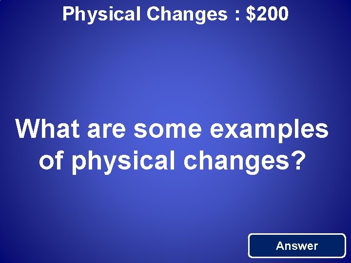 Physical Changes : $200 What are some examples of physical changes? Answer 