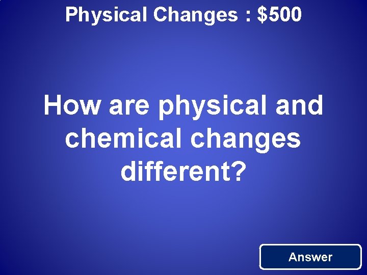 Physical Changes : $500 How are physical and chemical changes different? Answer 