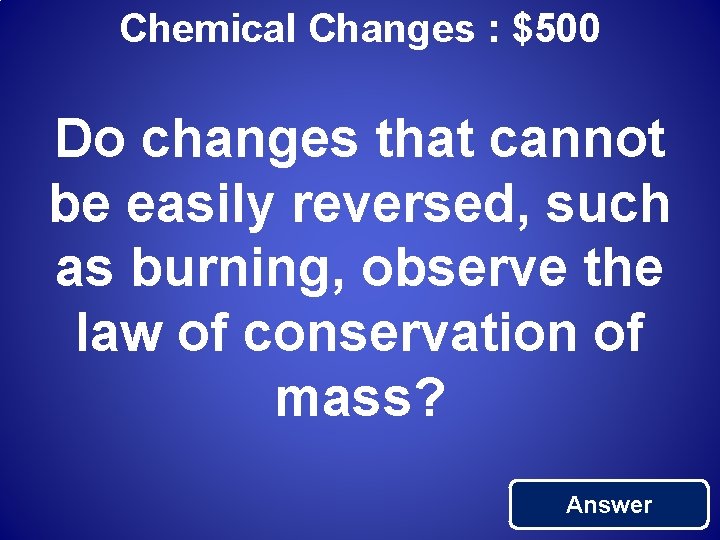 Chemical Changes : $500 Do changes that cannot be easily reversed, such as burning,