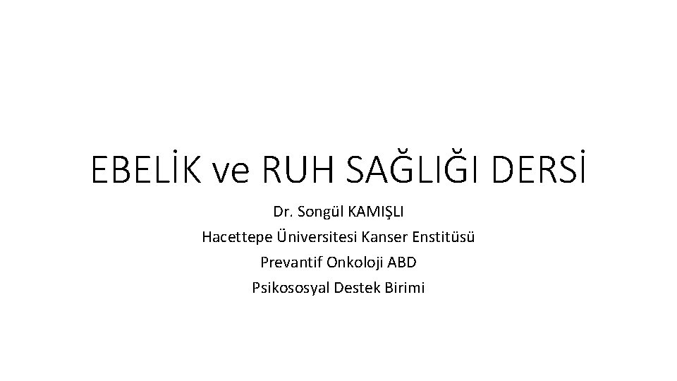 EBELİK ve RUH SAĞLIĞI DERSİ Dr. Songül KAMIŞLI Hacettepe Üniversitesi Kanser Enstitüsü Prevantif Onkoloji