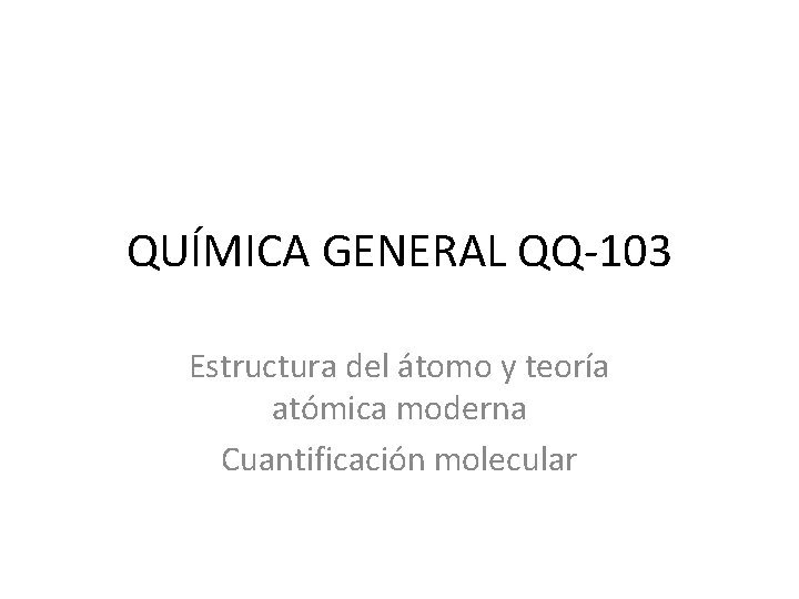 QUÍMICA GENERAL QQ-103 Estructura del átomo y teoría atómica moderna Cuantificación molecular 