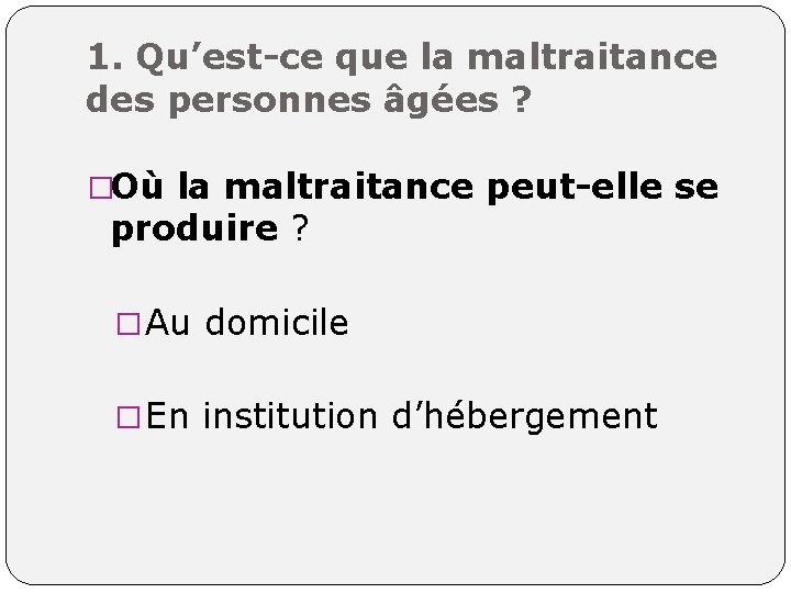 1. Qu’est-ce que la maltraitance des personnes âgées ? �Où la maltraitance peut-elle se