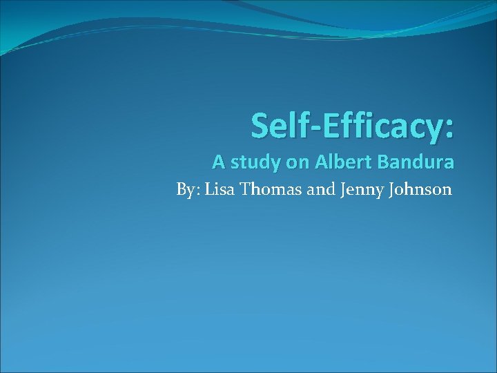 Self-Efficacy: A study on Albert Bandura By: Lisa Thomas and Jenny Johnson 