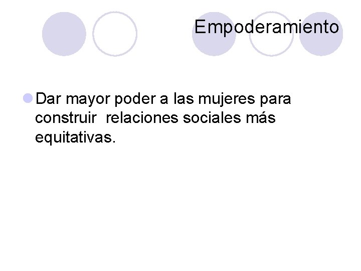 Empoderamiento l Dar mayor poder a las mujeres para construir relaciones sociales más equitativas.