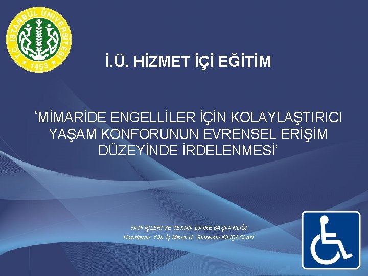 İ. Ü. HİZMET İÇİ EĞİTİM ‘MİMARİDE ENGELLİLER İÇİN KOLAYLAŞTIRICI YAŞAM KONFORUNUN EVRENSEL ERİŞİM DÜZEYİNDE İ. Ü. HİZMET İÇİ EĞİTİM ‘MİMARİDE ENGELLİLER İÇİN KOLAYLAŞTIRICI YAŞAM KONFORUNUN EVRENSEL ERİŞİM DÜZEYİNDE