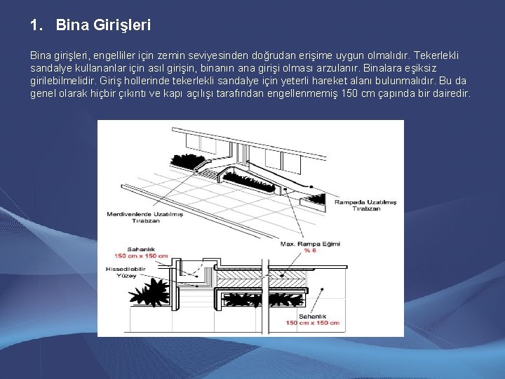 1. Bina Girişleri Bina girişleri, engelliler için zemin seviyesinden doğrudan erişime uygun olmalıdır. Tekerlekli 1. Bina Girişleri Bina girişleri, engelliler için zemin seviyesinden doğrudan erişime uygun olmalıdır. Tekerlekli