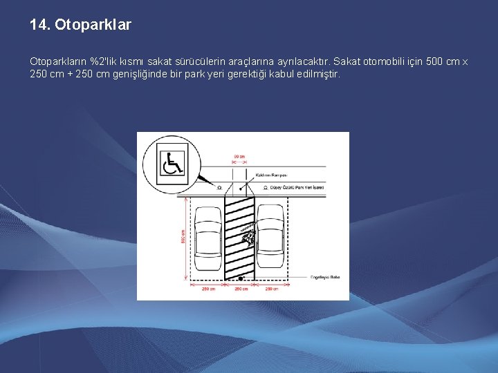 14. Otoparkların %2'lik kısmı sakat sürücülerin araçlarına ayrılacaktır. Sakat otomobili için 500 cm x 14. Otoparkların %2'lik kısmı sakat sürücülerin araçlarına ayrılacaktır. Sakat otomobili için 500 cm x