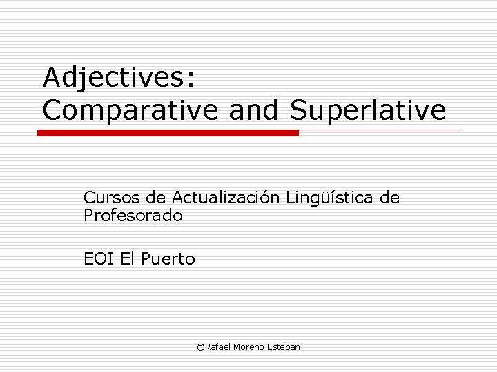 Adjectives: Comparative and Superlative Cursos de Actualización Lingüística de Profesorado EOI El Puerto ©Rafael