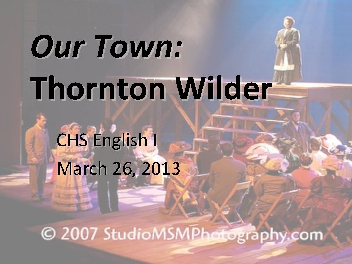 Our Town: Thornton Wilder CHS English I March 26, 2013 